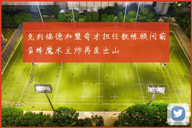 克利福德加盟奇才担任教练顾问前黄蜂魔术主帅再度出山