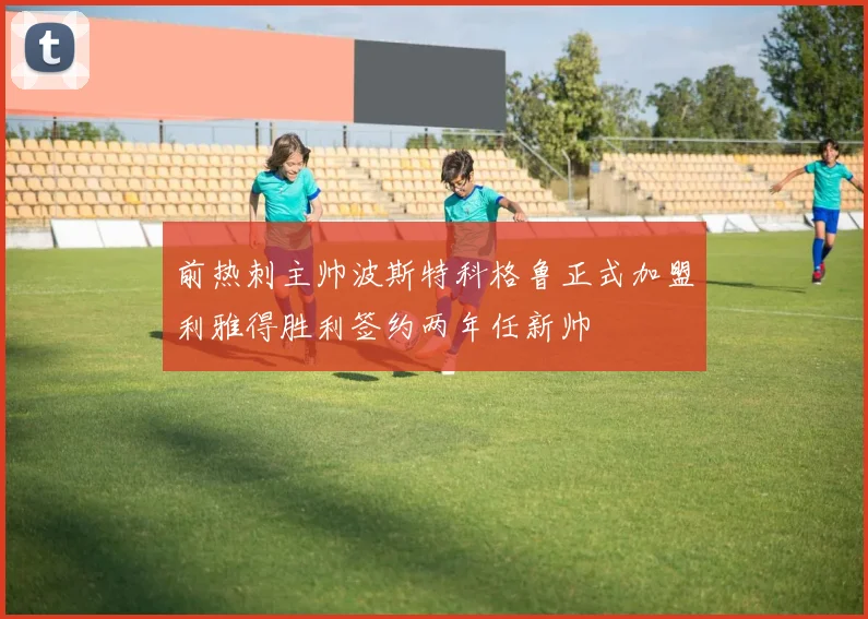 前热刺主帅波斯特科格鲁正式加盟利雅得胜利签约两年任新帅