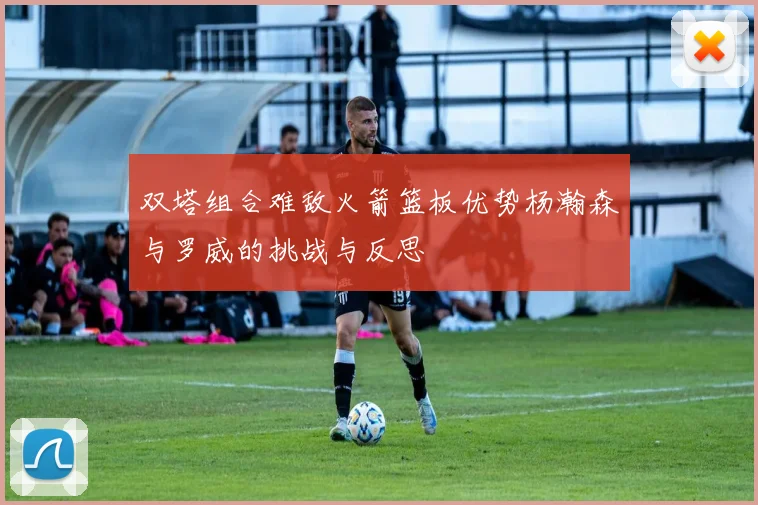 双塔组合难敌火箭篮板优势杨瀚森与罗威的挑战与反思