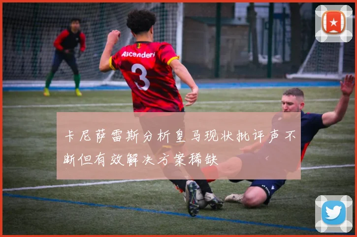 卡尼萨雷斯分析皇马现状批评声不断但有效解决方案稀缺