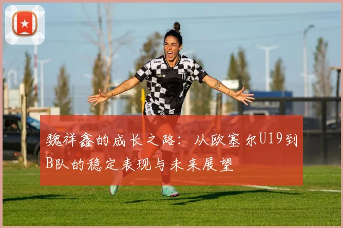 魏祥鑫的成长之路：从欧塞尔U19到B队的稳定表现与未来展望