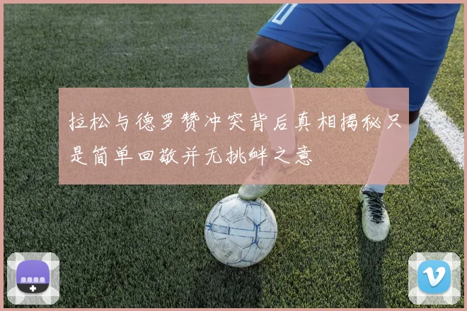 拉松与德罗赞冲突背后真相揭秘只是简单回敬并无挑衅之意