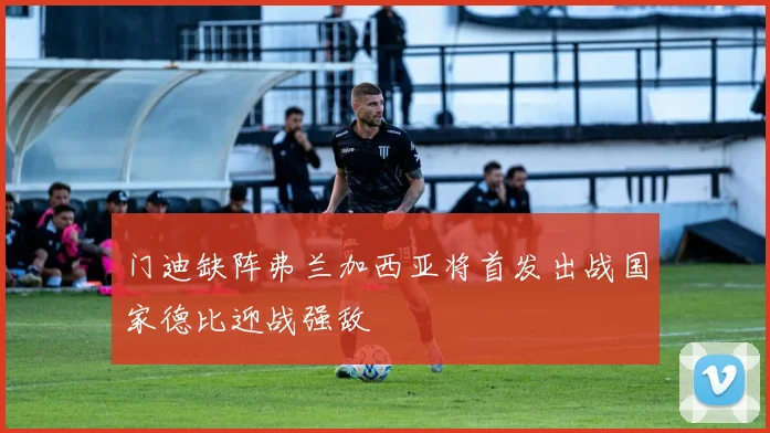 门迪缺阵弗兰加西亚将首发出战国家德比迎战强敌