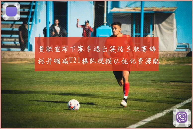 曼联宣布下赛季退出英格兰联赛锦标并缩减U21梯队规模以优化资源配置