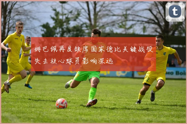 姆巴佩再度缺席国家德比关键战役失去核心球员影响深远