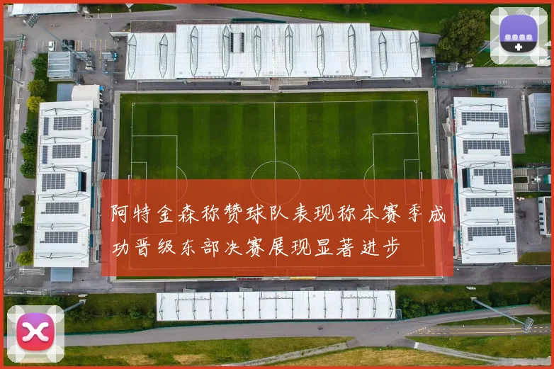 阿特金森称赞球队表现称本赛季成功晋级东部决赛展现显著进步