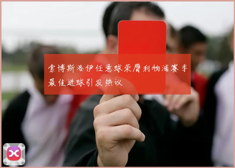 索博斯洛伊任意球荣膺利物浦赛季最佳进球引发热议