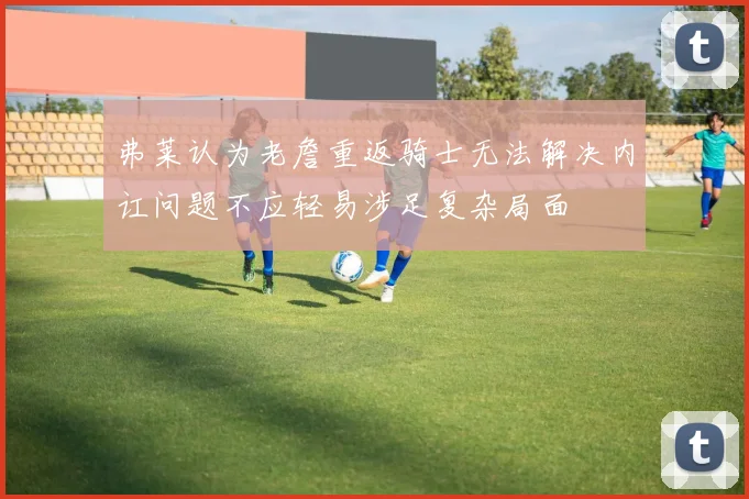 弗莱认为老詹重返骑士无法解决内讧问题不应轻易涉足复杂局面