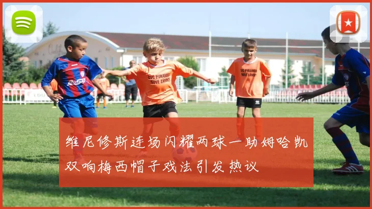 维尼修斯连场闪耀两球一助姆哈凯双响梅西帽子戏法引发热议