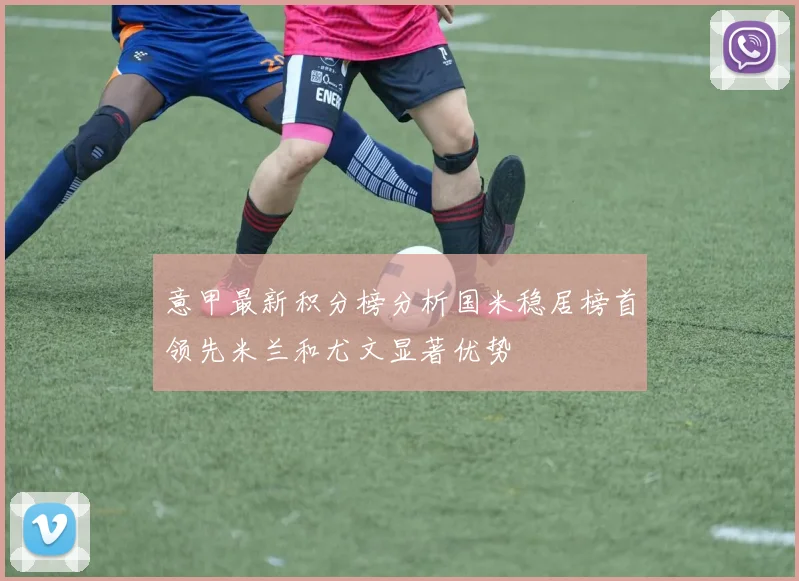 意甲最新积分榜分析国米稳居榜首领先米兰和尤文显著优势