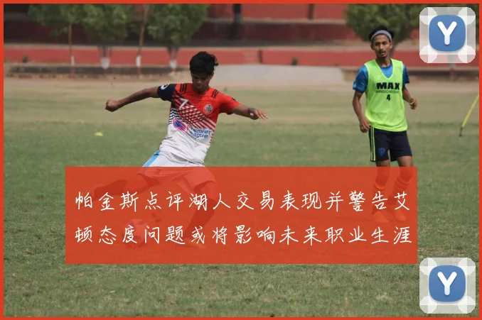 帕金斯点评湖人交易表现并警告艾顿态度问题或将影响未来职业生涯