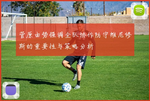 菅原由势强调全队协作防守维尼修斯的重要性与策略分析