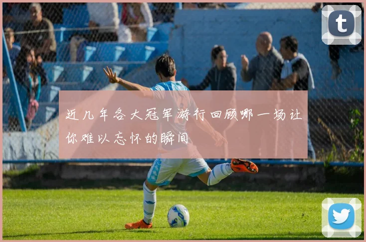 近几年各大冠军游行回顾哪一场让你难以忘怀的瞬间