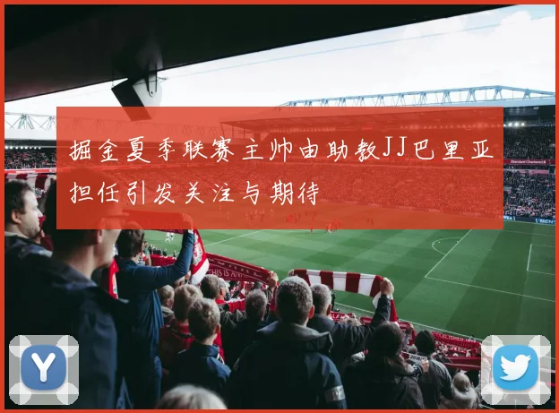 掘金夏季联赛主帅由助教JJ巴里亚担任引发关注与期待
