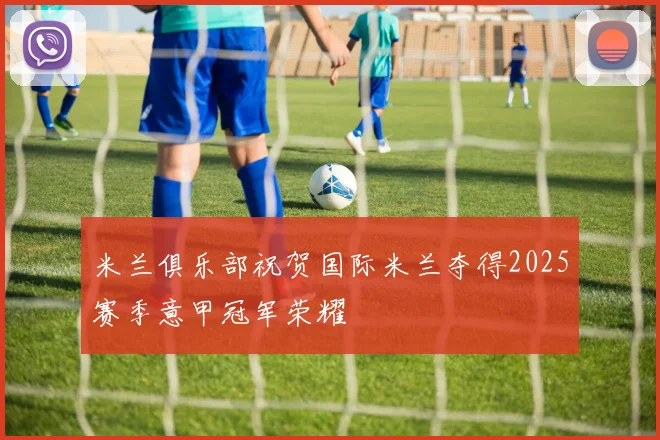 米兰俱乐部祝贺国际米兰夺得2025赛季意甲冠军荣耀