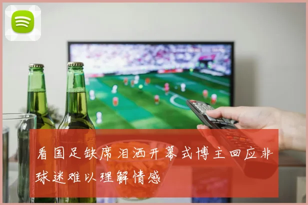 看国足缺席泪洒开幕式博主回应非球迷难以理解情感