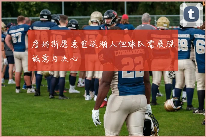 詹姆斯愿意重返湖人但球队需展现诚意与决心