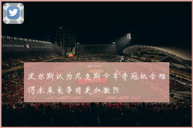 皮尔斯认为尼克斯今年夺冠机会难得未来竞争将更加激烈