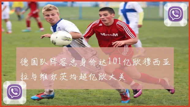 德国队阵容总身价达101亿欧穆西亚拉与维尔茨均超亿欧大关