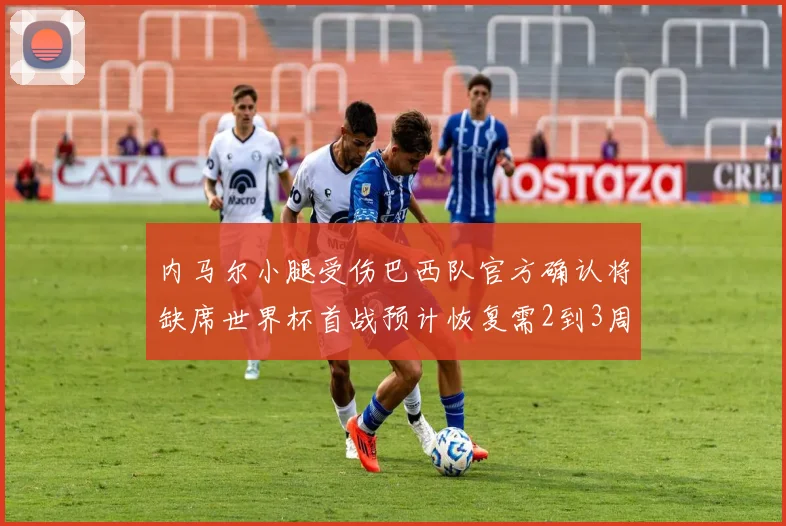 内马尔小腿受伤巴西队官方确认将缺席世界杯首战预计恢复需2到3周