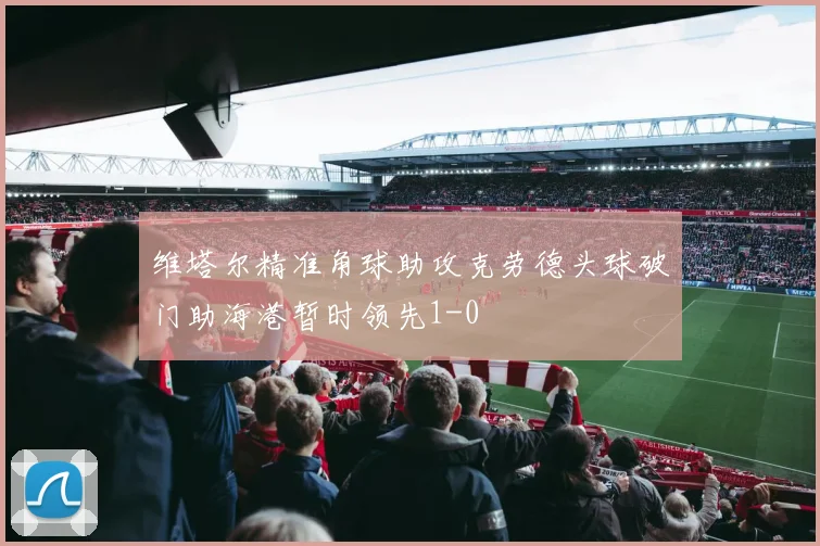 维塔尔精准角球助攻克劳德头球破门助海港暂时领先1-0