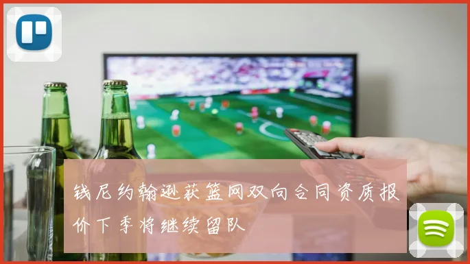 钱尼约翰逊获篮网双向合同资质报价下季将继续留队
