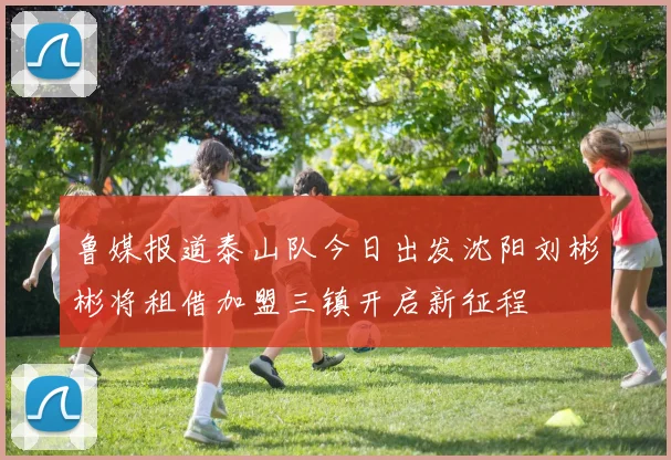 鲁媒报道泰山队今日出发沈阳刘彬彬将租借加盟三镇开启新征程
