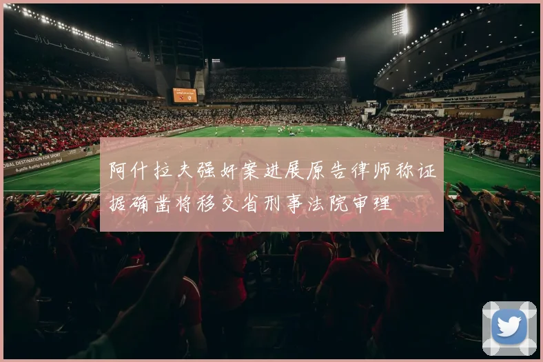 阿什拉夫强奸案进展原告律师称证据确凿将移交省刑事法院审理