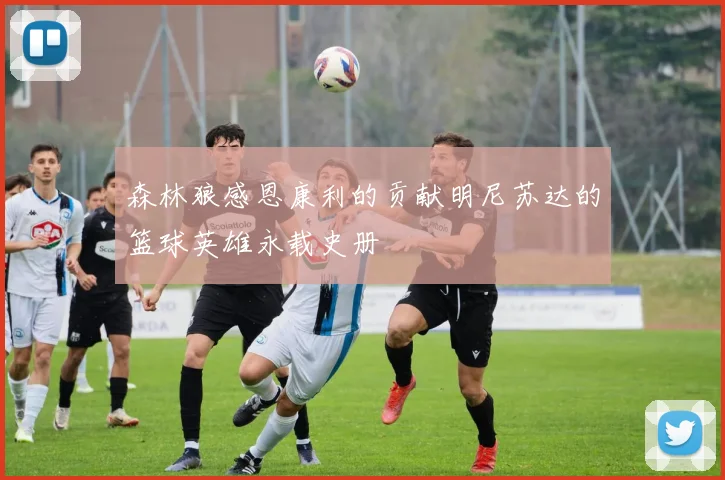 森林狼感恩康利的贡献明尼苏达的篮球英雄永载史册