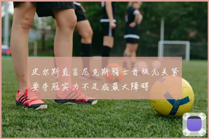 皮尔斯直言尼克斯骑士晋级无关紧要夺冠实力不足成最大障碍