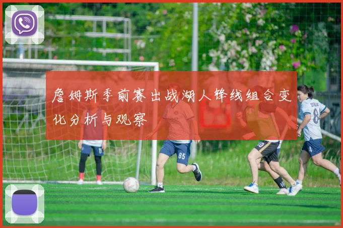 詹姆斯季前赛出战湖人锋线组合变化分析与观察