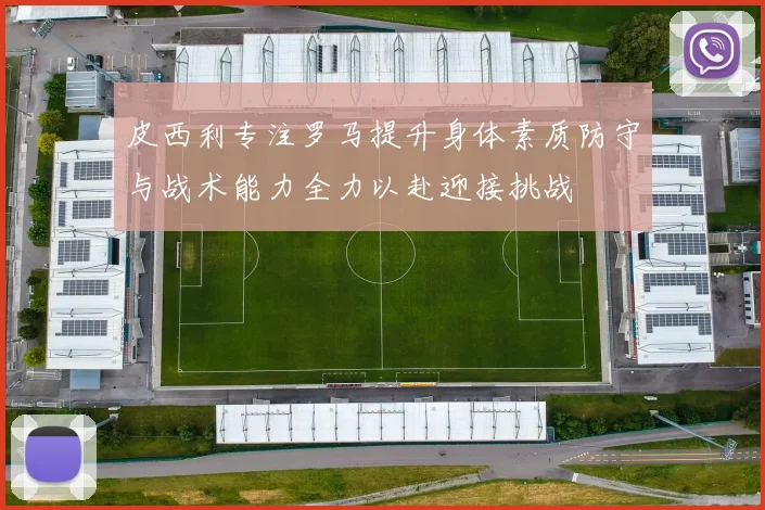 皮西利专注罗马提升身体素质防守与战术能力全力以赴迎接挑战